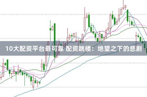 10大配资平台最可靠 配资跳楼：绝望之下的悲剧
