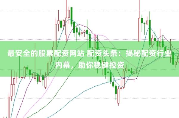 最安全的股票配资网站 配资头条：揭秘配资行业内幕，助你稳健投资