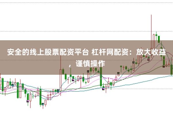安全的线上股票配资平台 杠杆网配资：放大收益，谨慎操作