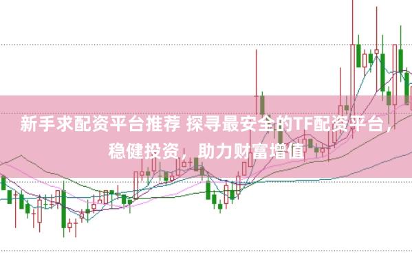 新手求配资平台推荐 探寻最安全的TF配资平台，稳健投资，助力财富增值