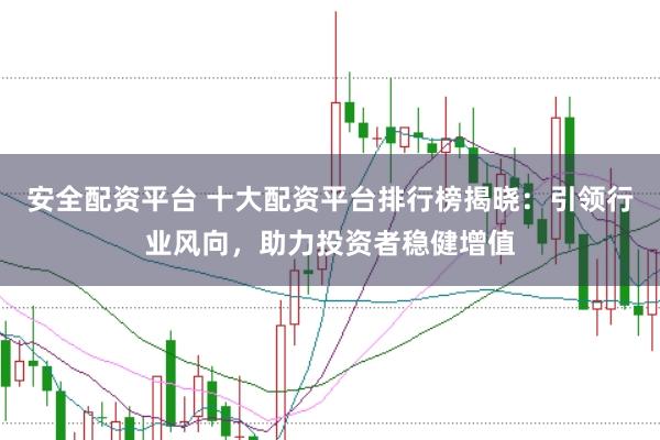 安全配资平台 十大配资平台排行榜揭晓：引领行业风向，助力投资者稳健增值