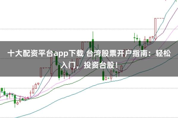 十大配资平台app下载 台湾股票开户指南：轻松入门，投资台股！