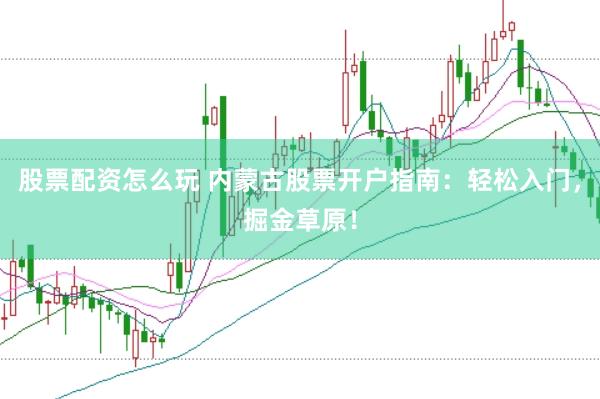 股票配资怎么玩 内蒙古股票开户指南：轻松入门，掘金草原！