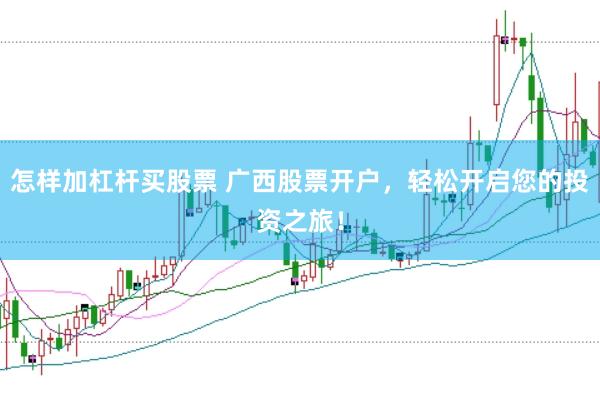 怎样加杠杆买股票 广西股票开户，轻松开启您的投资之旅！