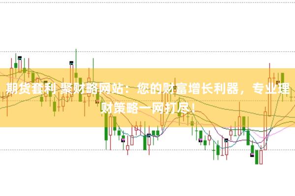 期货套利 聚财略网站：您的财富增长利器，专业理财策略一网打尽！
