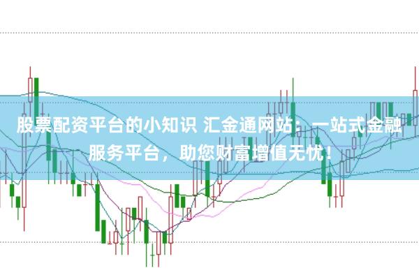 股票配资平台的小知识 汇金通网站：一站式金融服务平台，助您财富增值无忧！
