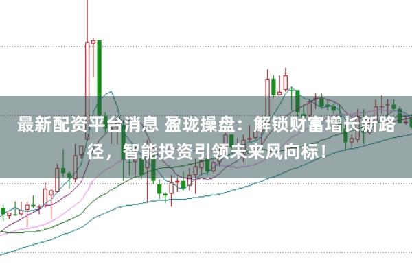 最新配资平台消息 盈珑操盘：解锁财富增长新路径，智能投资引领未来风向标！