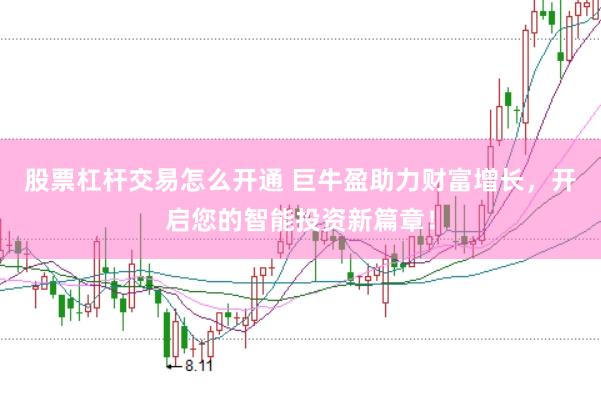 股票杠杆交易怎么开通 巨牛盈助力财富增长，开启您的智能投资新篇章！
