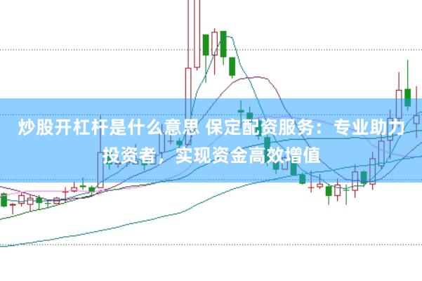 炒股开杠杆是什么意思 保定配资服务：专业助力投资者，实现资金高效增值