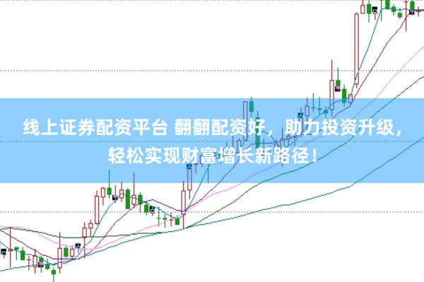 线上证券配资平台 翻翻配资好，助力投资升级，轻松实现财富增长新路径！