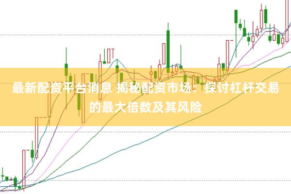最新配资平台消息 揭秘配资市场：探讨杠杆交易的最大倍数及其风险