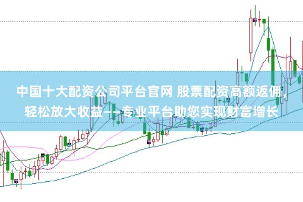 中国十大配资公司平台官网 股票配资高额返佣，轻松放大收益——专业平台助您实现财富增长