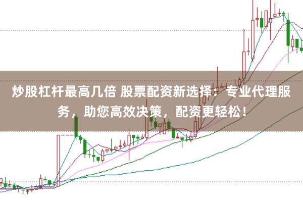 炒股杠杆最高几倍 股票配资新选择：专业代理服务，助您高效决策，配资更轻松！