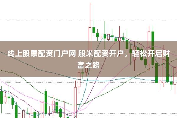 线上股票配资门户网 股米配资开户，轻松开启财富之路