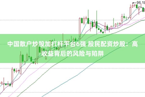 中国散户炒股加杠杆平台6强 股民配资炒股：高收益背后的风险与陷阱