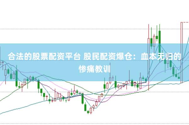 合法的股票配资平台 股民配资爆仓：血本无归的惨痛教训