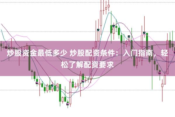炒股资金最低多少 炒股配资条件：入门指南，轻松了解配资要求