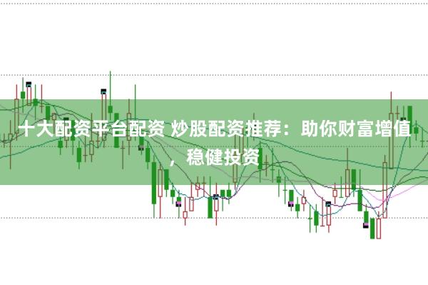 十大配资平台配资 炒股配资推荐：助你财富增值，稳健投资