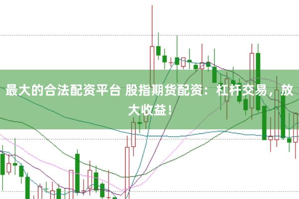 最大的合法配资平台 股指期货配资：杠杆交易，放大收益！
