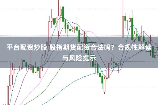 平台配资炒股 股指期货配资合法吗？合规性解读与风险提示