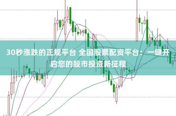 30秒涨跌的正规平台 全国股票配资平台：一键开启您的股市投资新征程