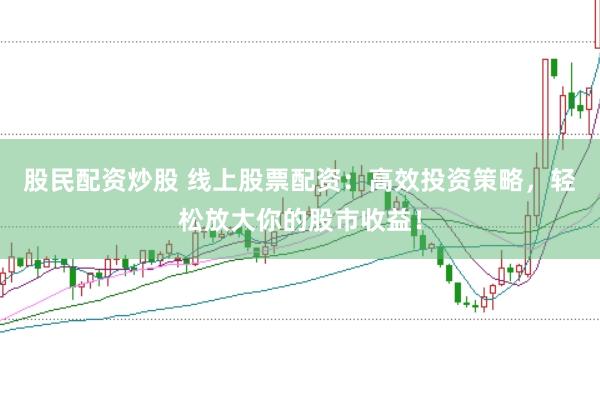 股民配资炒股 线上股票配资：高效投资策略，轻松放大你的股市收益！