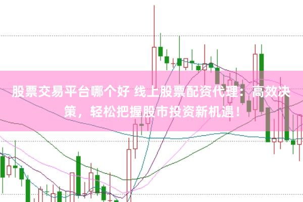 股票交易平台哪个好 线上股票配资代理：高效决策，轻松把握股市投资新机遇！