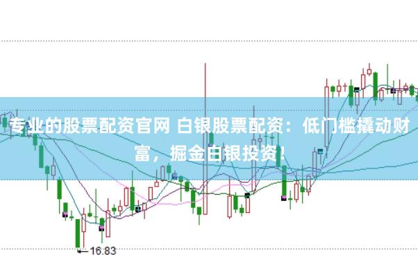专业的股票配资官网 白银股票配资：低门槛撬动财富，掘金白银投资！