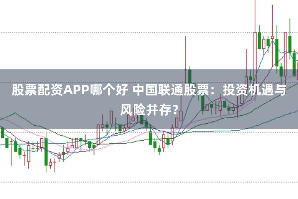 股票配资APP哪个好 中国联通股票：投资机遇与风险并存？