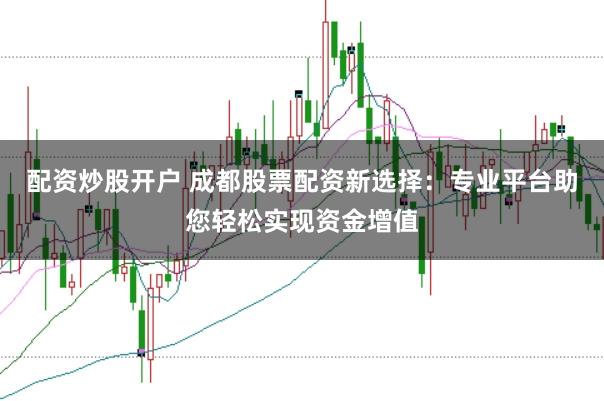 配资炒股开户 成都股票配资新选择：专业平台助您轻松实现资金增值