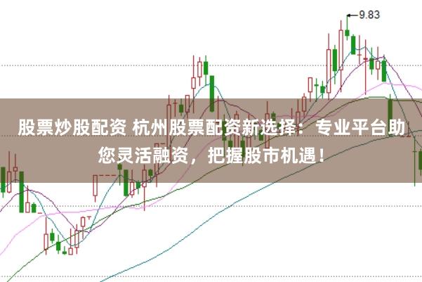 股票炒股配资 杭州股票配资新选择：专业平台助您灵活融资，把握股市机遇！