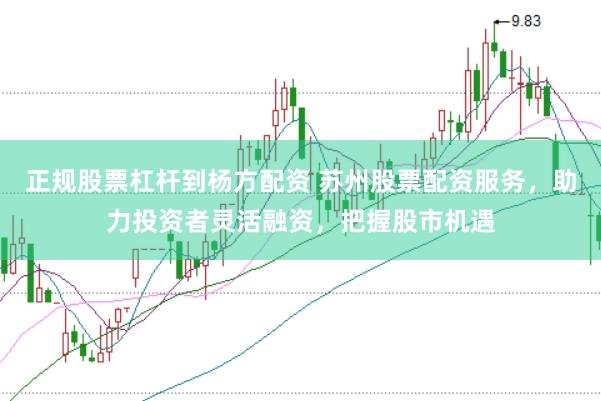 正规股票杠杆到杨方配资 苏州股票配资服务，助力投资者灵活融资，把握股市机遇