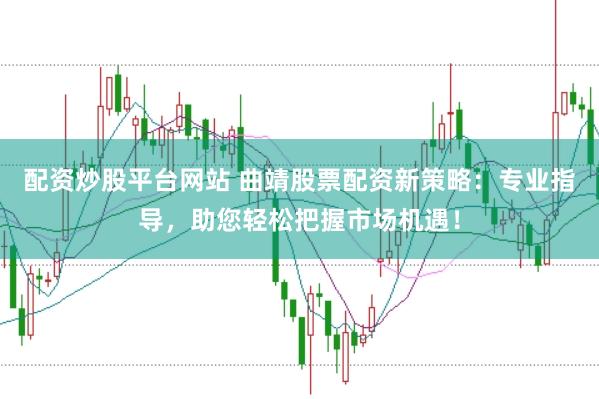 配资炒股平台网站 曲靖股票配资新策略：专业指导，助您轻松把握市场机遇！