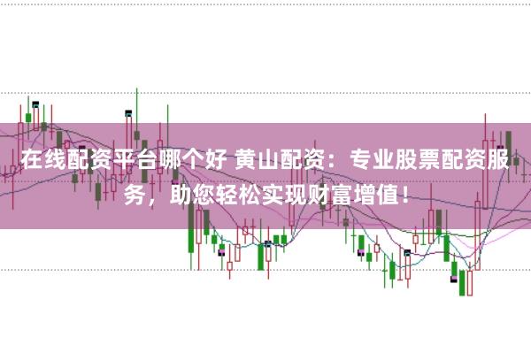 在线配资平台哪个好 黄山配资：专业股票配资服务，助您轻松实现财富增值！