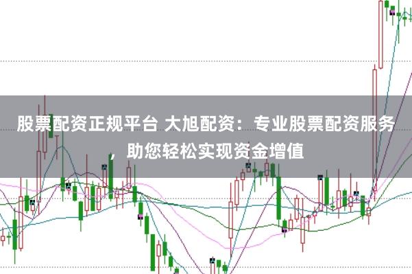 股票配资正规平台 大旭配资：专业股票配资服务，助您轻松实现资金增值