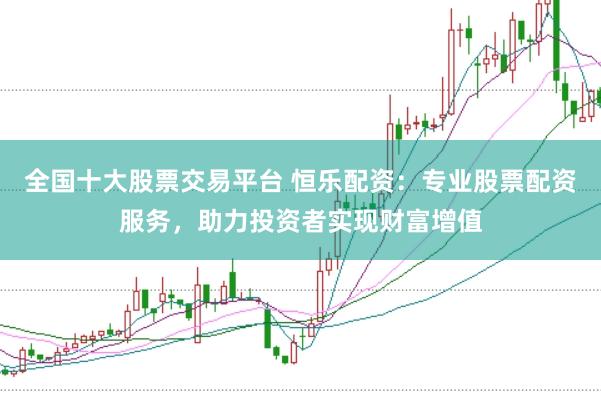 全国十大股票交易平台 恒乐配资：专业股票配资服务，助力投资者实现财富增值