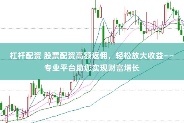 杠杆配资 股票配资高额返佣，轻松放大收益——专业平台助您实现财富增长