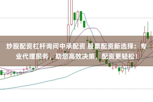 炒股配资杠杆询问中承配资 股票配资新选择：专业代理服务，助您高效决策，配资更轻松！
