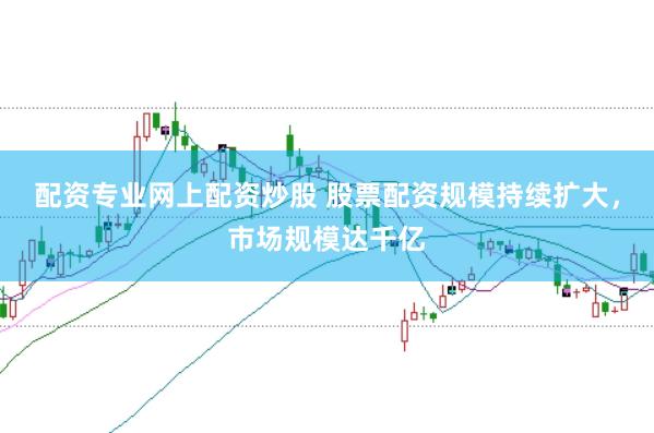 配资专业网上配资炒股 股票配资规模持续扩大，市场规模达千亿