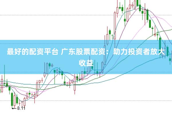 最好的配资平台 广东股票配资：助力投资者放大收益