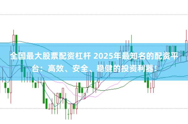 全国最大股票配资杠杆 2025年最知名的配资平台：高效、安全、稳健的投资利器！