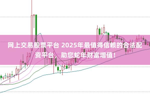 网上交易股票平台 2025年最值得信赖的合法配资平台，助您蛇年财富增值！