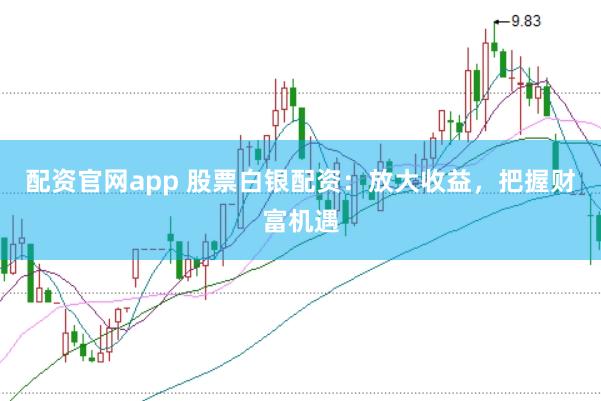 配资官网app 股票白银配资：放大收益，把握财富机遇