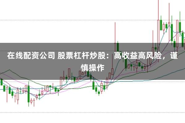 在线配资公司 股票杠杆炒股：高收益高风险，谨慎操作