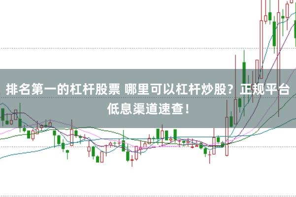 排名第一的杠杆股票 哪里可以杠杆炒股？正规平台低息渠道速查！