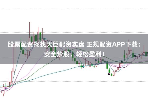股票配资找找天臣配资实盘 正规配资APP下载：安全炒股，轻松盈利！