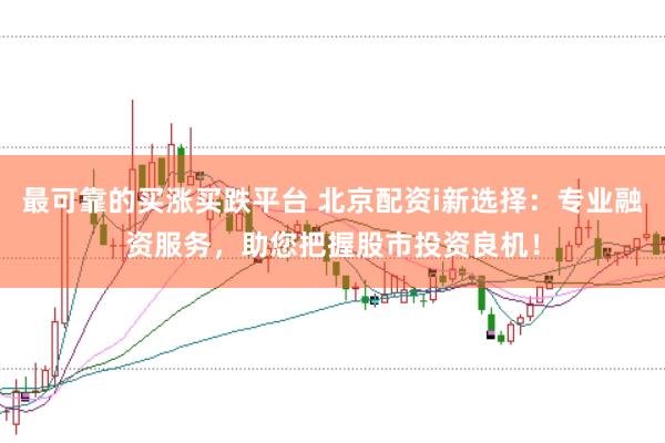 最可靠的买涨买跌平台 北京配资i新选择：专业融资服务，助您把握股市投资良机！