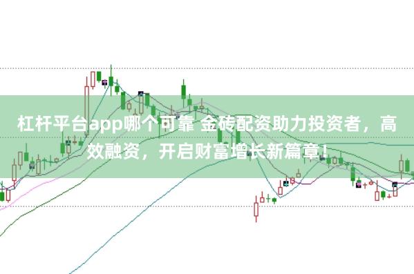 杠杆平台app哪个可靠 金砖配资助力投资者，高效融资，开启财富增长新篇章！