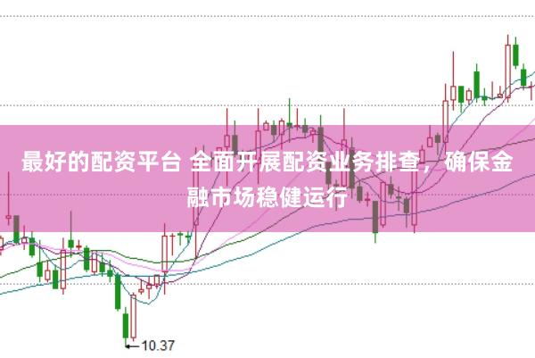 最好的配资平台 全面开展配资业务排查，确保金融市场稳健运行