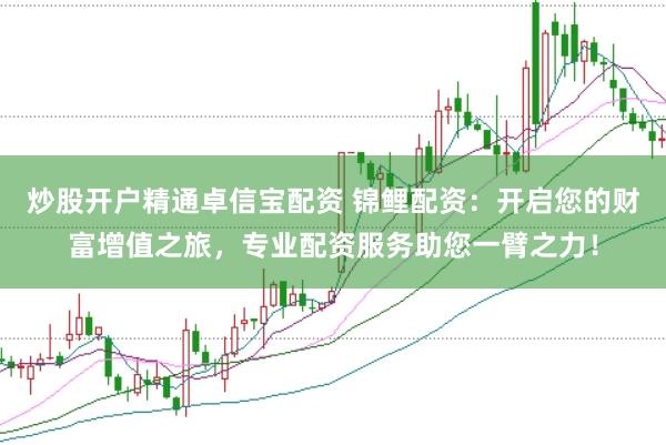 炒股开户精通卓信宝配资 锦鲤配资：开启您的财富增值之旅，专业配资服务助您一臂之力！